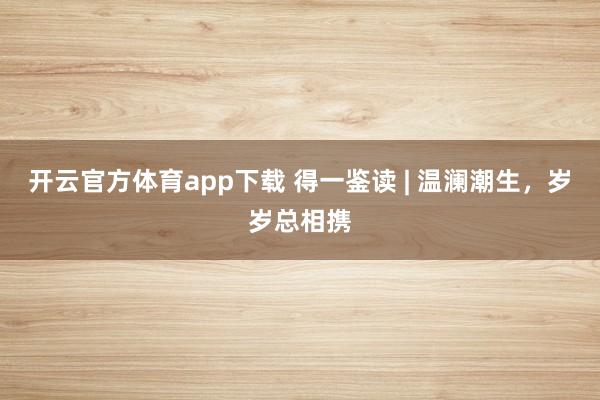 開云官方體育app下載 得一鑒讀 | 溫瀾潮生，歲歲總相攜