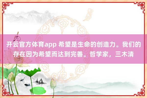 開云官方體育app 希望是生命的創造力。我們的存在因為希望而達到完善。哲學家，三木清