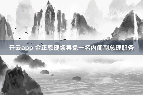 開云app 金正恩現(xiàn)場罷免一名內(nèi)閣副總理職務(wù)