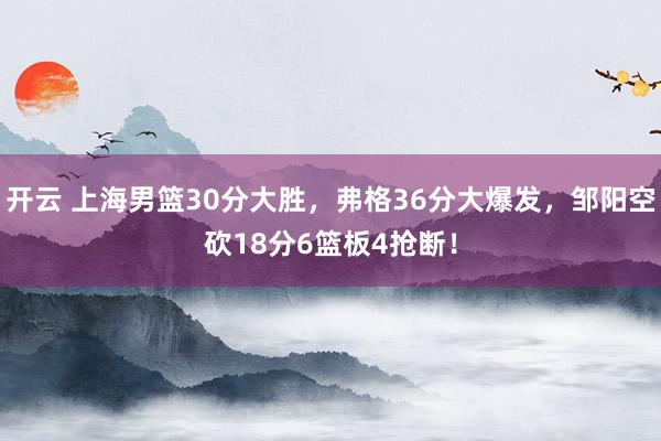 開云 上海男籃30分大勝,弗格36分大爆發(fā),鄒陽空砍18分6籃板4搶斷!