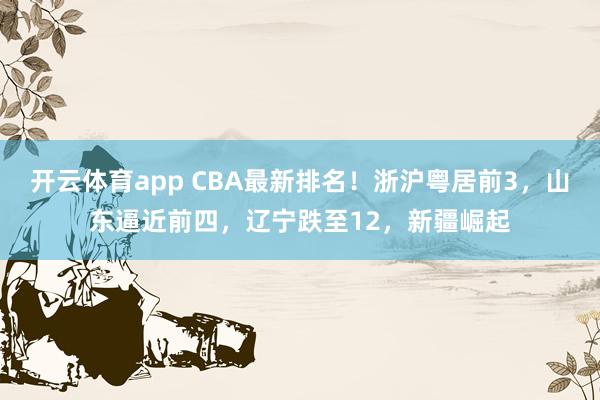 開云體育app CBA最新排名！浙滬粵居前3，山東逼近前四，遼寧跌至12，新疆崛起