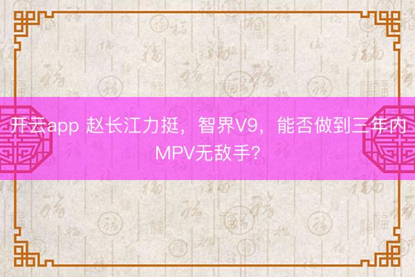 開云app 趙長江力挺，智界V9，能否做到三年內(nèi)MPV無敵手？