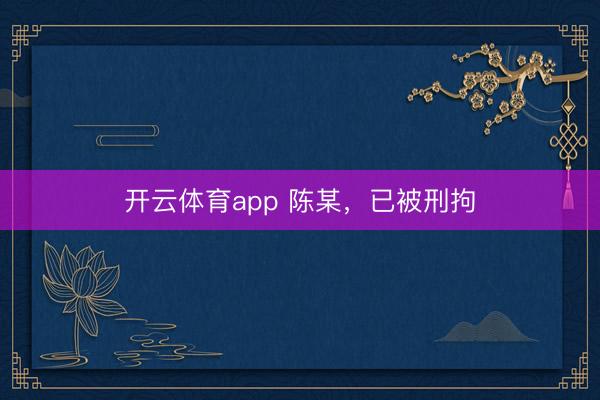 開(kāi)云體育app 陳某，已被刑拘