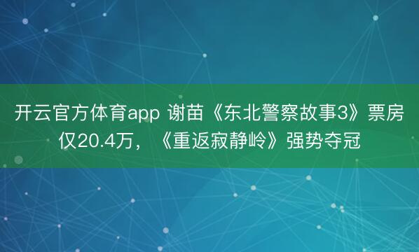 開云官方體育app 謝苗《東北警察故事3》票房僅20.4萬，《重返寂靜嶺》強勢奪冠