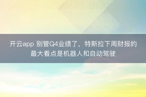 開云app 別管Q4業(yè)績了，特斯拉下周財報的最大看點是機器人和自動駕駛