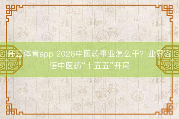 開云體育app 2026中醫藥事業怎么干？業界寄語中醫藥“十五五”開局