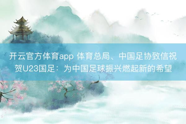 開云官方體育app 體育總局、中國足協致信祝賀U23國足：為中國足球振興燃起新的希望