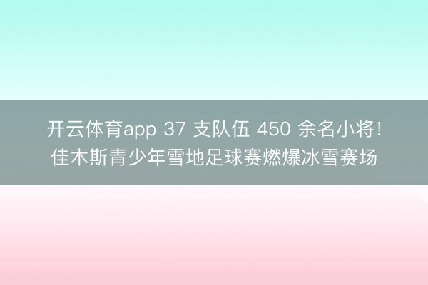 開云體育app 37 支隊(duì)伍 450 余名小將！佳木斯青少年雪地足球賽燃爆冰雪賽場