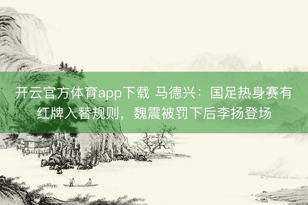 開云官方體育app下載 馬德興：國足熱身賽有紅牌入替規(guī)則，魏震被罰下后李揚(yáng)登場(chǎng)