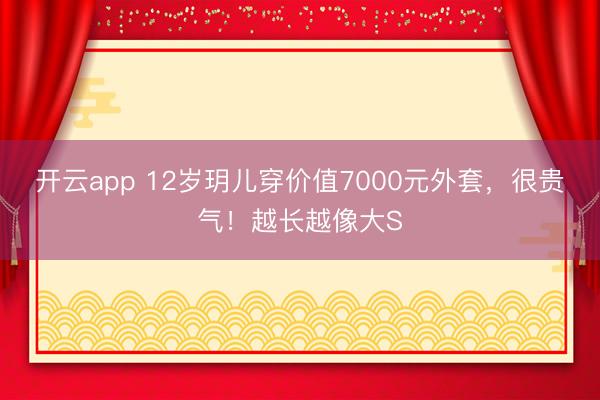 開云app 12歲玥兒穿價值7000元外套，很貴氣！越長越像大S