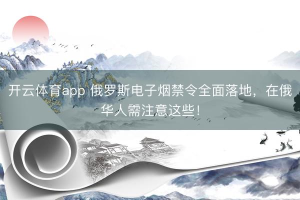 開云體育app 俄羅斯電子煙禁令全面落地,在俄華人需注意這些!