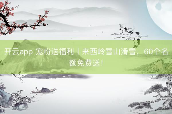 開云app 寵粉送福利丨來西嶺雪山滑雪，60個(gè)名額免費(fèi)送！
