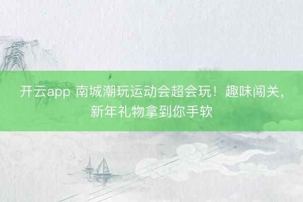 開(kāi)云app 南城潮玩運(yùn)動(dòng)會(huì)超會(huì)玩！趣味闖關(guān)，新年禮物拿到你手軟