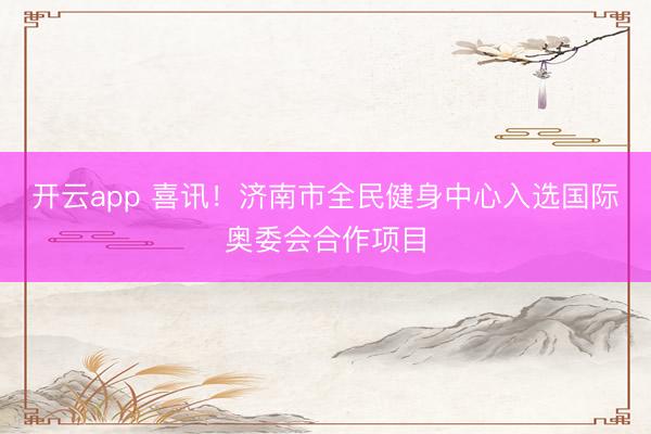 開云app 喜訊！濟(jì)南市全民健身中心入選國際奧委會合作項(xiàng)目