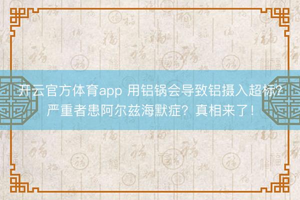 開云官方體育app 用鋁鍋會導致鋁攝入超標？嚴重者患阿爾茲海默癥？真相來了！