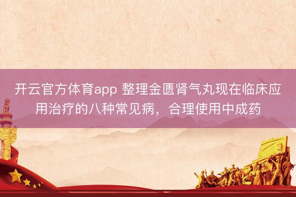 開云官方體育app 整理金匱腎氣丸現在臨床應用治療的八種常見病,合理使用中成藥