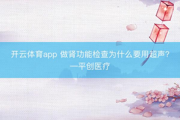 開云體育app 做腎功能檢查為什么要用超聲？—平創(chuàng)醫(yī)療