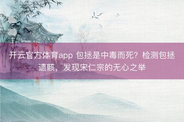 開云官方體育app 包拯是中毒而死?檢測(cè)包拯遺骸,發(fā)現(xiàn)宋仁宗的無心之舉