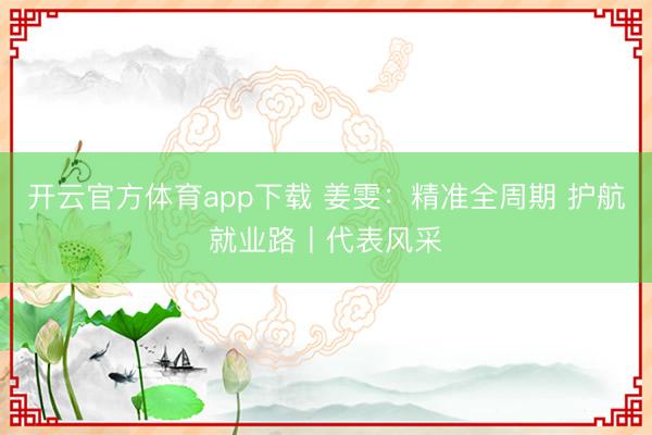 開云官方體育app下載 姜雯：精準(zhǔn)全周期 護航就業(yè)路丨代表風(fēng)采