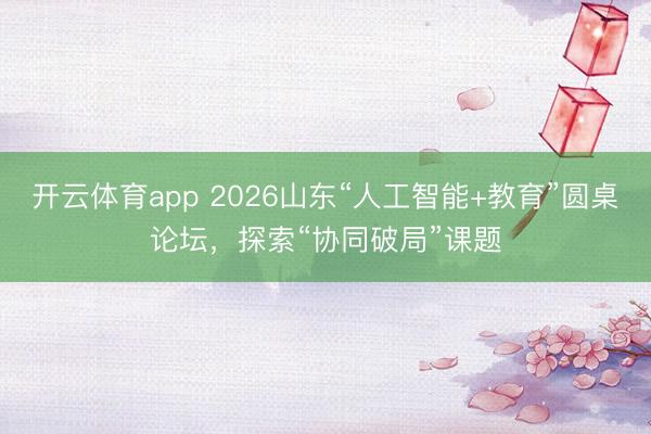 開云體育app 2026山東“人工智能+教育”圓桌論壇，探索“協同破局”課題