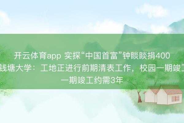 開云體育app 實(shí)探“中國首富”鐘睒睒捐400億籌辦的錢塘大學(xué)：工地正進(jìn)行前期清表工作，校園一期竣工約需3年