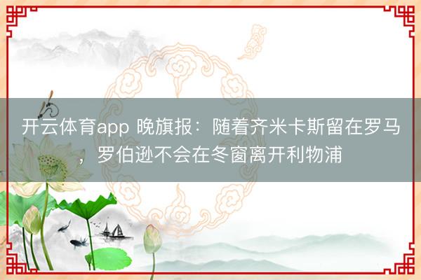 開(kāi)云體育app 晚旗報(bào)：隨著齊米卡斯留在羅馬，羅伯遜不會(huì)在冬窗離開(kāi)利物浦
