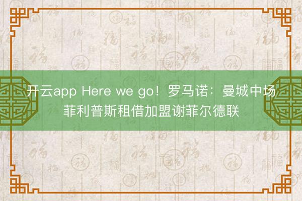 開云app Here we go！羅馬諾：曼城中場(chǎng)菲利普斯租借加盟謝菲爾德聯(lián)