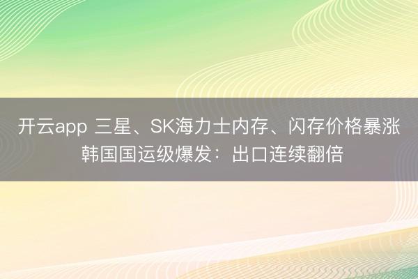 開云app 三星、SK海力士內(nèi)存、閃存價格暴漲 韓國國運級爆發(fā)：出口連續(xù)翻倍